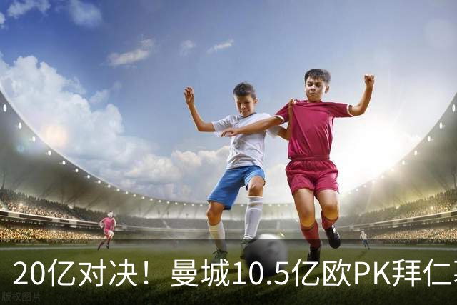 20亿对决！曼城10.5亿欧PK拜仁慕尼黑9.96亿欧